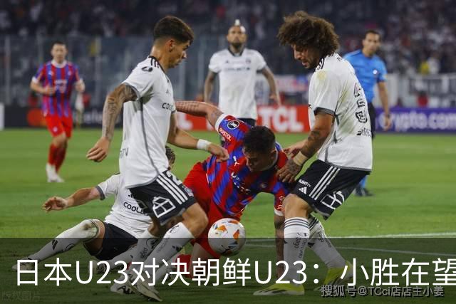 日本U23对决朝鲜U23：小胜在望，战术对抗成焦点