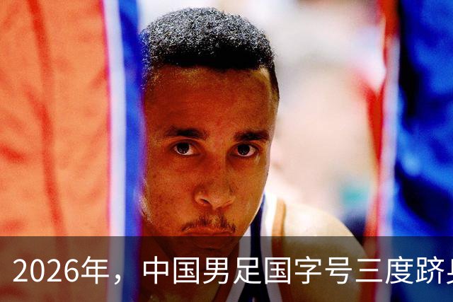2026年，中国男足国字号三度跻身半决赛，打破22年无四强魔咒